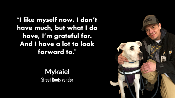 Photo of Myakaiel and his dog. He is crouching next to his dog as she sits. A quote from him says, “I like myself now. I don’t have much, but what I do have, I’m grateful for. And I have a lot to look forward to.”