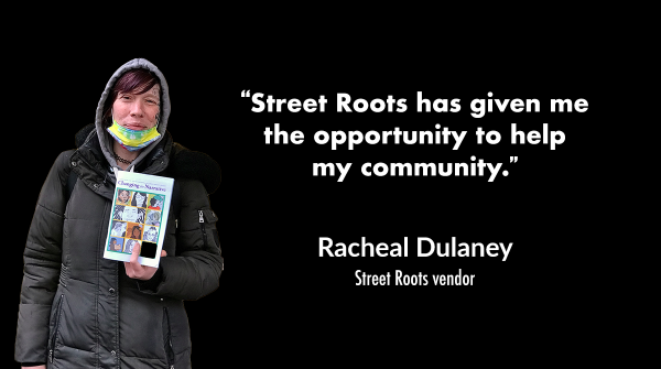 A photo of Racheal smiling and holding up a copy of a comic book and wearing a black puffy jacket. A quote next to her reads, "“Street Roots has given me  the opportunity to help  my community.” 