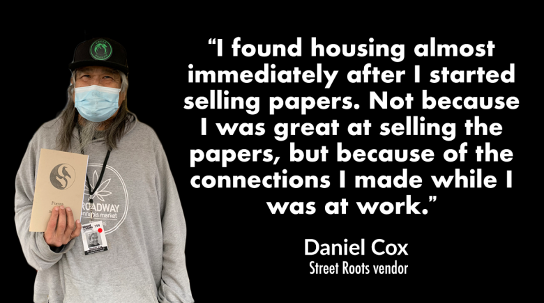 Photo of vendor Daniel Cox next to a quote by him that reads, "I found housing almost immediately after I started selling papers. Not because I was great at selling the papers, but because of the connections I made while I was at work.”
