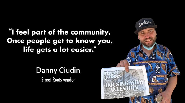 A photo of Street Roots vendor Danny Ciudin, smiling and holding up a newspaper. His cutout is next to a quote from him that says, "“I feel part of the community. Once people get to know you, life gets a lot easier.” 