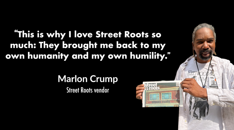 Vendor Marlon Crumpton holds up a copy of Street Roots. Next to his image is a quote from him that says, "“This is why I love Street Roots so much: They brought me back to my own humanity and my own humility."