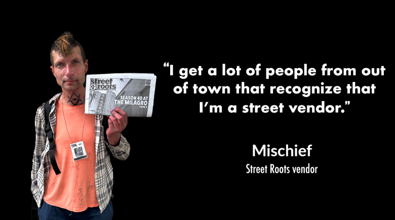A photo of Street Roots vendor Mischief holding up an issue of Street Roots. A quote next to his photo says, "I get a lot of people from out of town that recognize that I’m a street vendor."