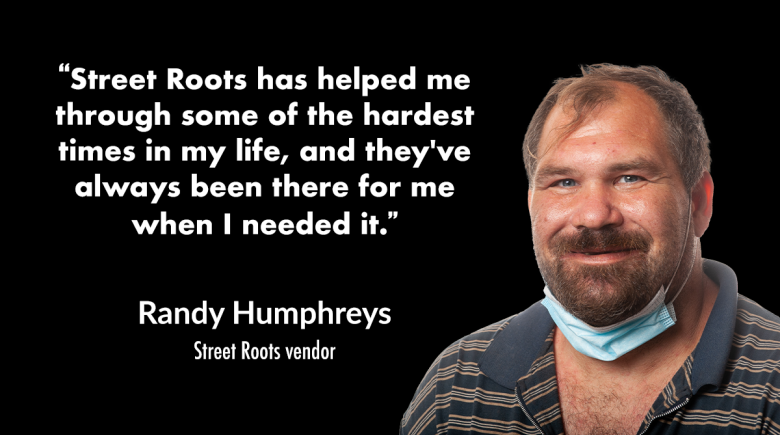 A photo of Randy smiling with a quote next to him that says, "Street Roots has helped me through some of the hardest times in my life, and they've always been there for me when I needed it."