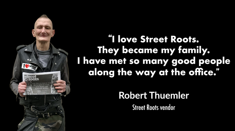 A photo of Robert Thuemler smiling next to a quote from him says, "I love Street Roots.  They became my family.  I have met so many good people along the way at the office."