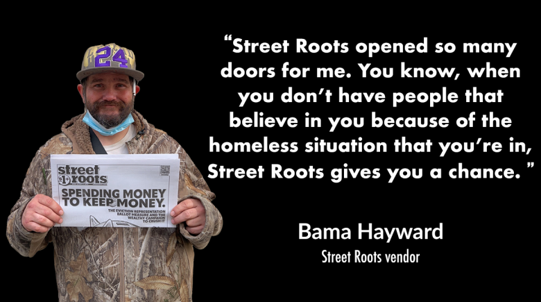 Photo of vendor Bama Hayward holding up a newspaper and smiling. A quote next to him says, "Street Roots opened so many doors for me. You know, when you don’t have people that believe in you because of the homeless situation that you’re in, Street Roots g