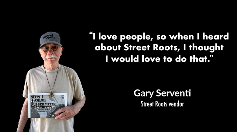 A cutout image of Street Roots vendor Gary Serventi holding up a newspaper. A quote in white text next to him says, "I love people, so when I heard about Street Roots, I thought I would love to do that."