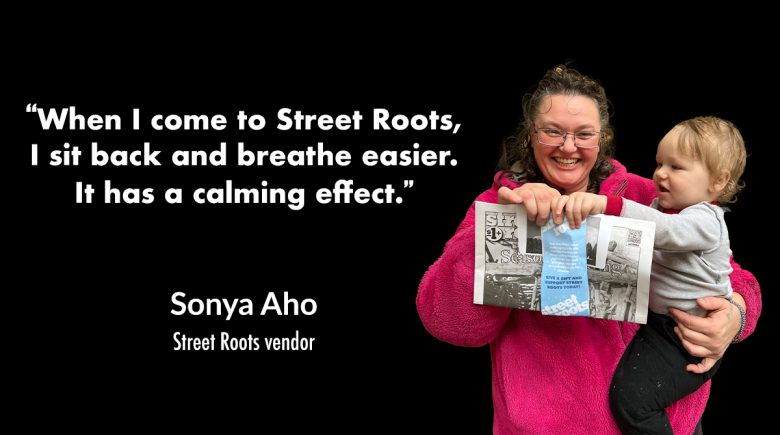 A photo cutout of Sonya holding her son. Next to their image is a quote from Sonya that says, “When I come to Street Roots, I sit back and breathe easier. It has a calming effect.” 
