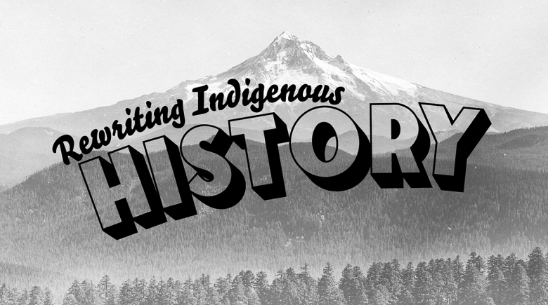  In the background is Mt. Hood. Large text in the foreground, styled to look like a vintage postcard says, “Rewriting Indigenous History.”