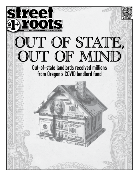 Cover of Street Roots April 19, 2022 issue. Large text in the foreground says, "Out of state, out of mind. Out-of-state landlords received millions  from Oregon’s COVID landlord fund" A house made of dollar bills is in the foreground. 