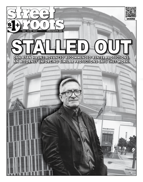 Cover of Street Roots Dec. 14, 2022 issue. Large text says, "Stalled Out. Dan Ryan hasn't advanced recommended renter protections. An attorney enforcing similar protections says they work." And a photo of Dan Ryan is at the center of the page with city ha