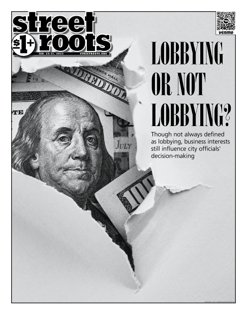 Cover of Street Roots January 25, 2023 issue. A tear reveals Benjamin Franklin’s face amid hundred dollar bills. Large text says, “Lobbying or not lobbying? Though not always defined as lobbying, business interests still influence city officials' decision