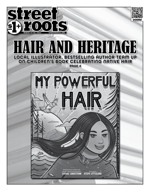 Cover of Street Roots March 22, 2023 issue. Large text says, "Hair and heritage. Local illustrator, bestselling author team up on children's book celebrating Native hair Page 4" below is the book cover illustration for "My Powerful Hair"