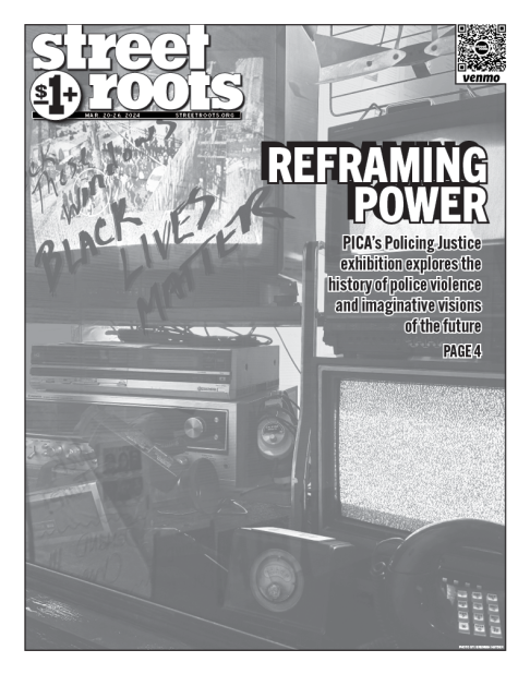 Cover of Street Roots March 20, 2024 issue. Large text on the cover says, "Reframing power. PICA’s Policing Justice exhibition explores the history of police violence and imaginative visions of the future. PAGE 4"